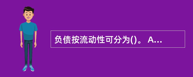 负债按流动性可分为()。 A,流动负债 B.短期负债 C.非流动负债 D.长期负