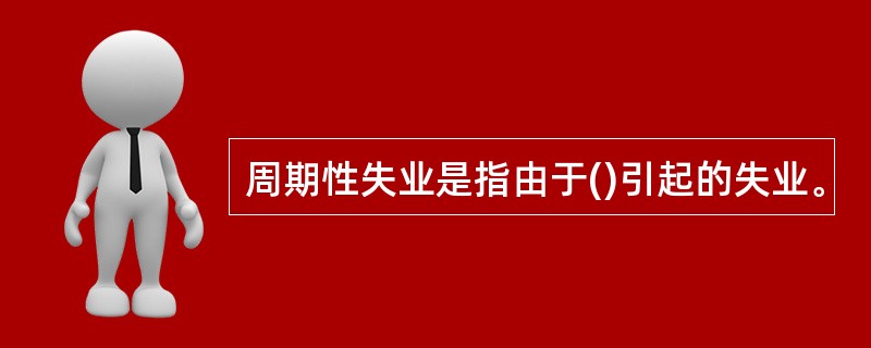 周期性失业是指由于()引起的失业。