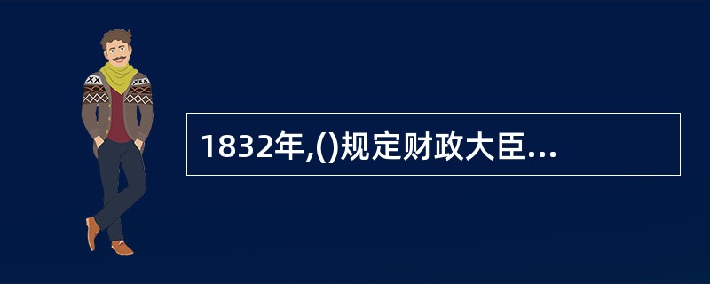 1832年,()规定财政大臣每年必须向国会提出全部“财政收支计划书&