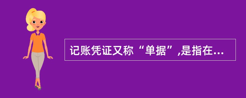 记账凭证又称“单据”,是指在经济业务发生或完成时取得或填制的,用以记录或证明经济