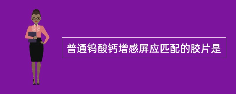 普通钨酸钙增感屏应匹配的胶片是