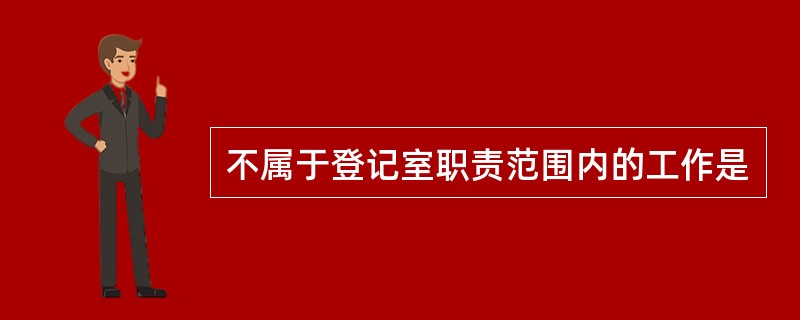 不属于登记室职责范围内的工作是