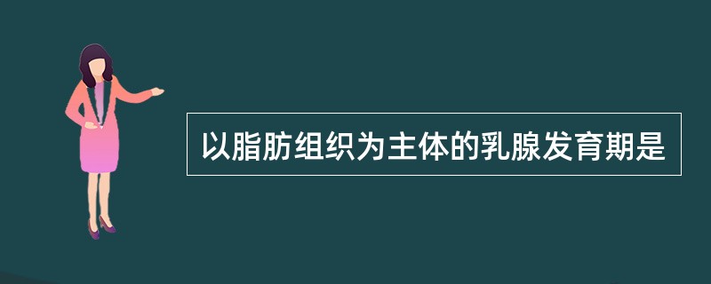 以脂肪组织为主体的乳腺发育期是