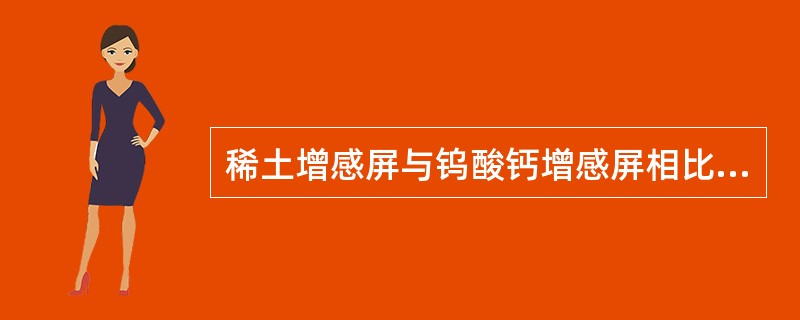 稀土增感屏与钨酸钙增感屏相比,主要优点是