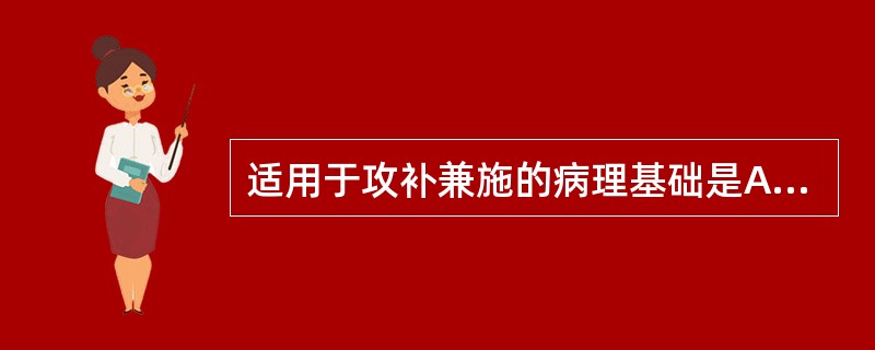 适用于攻补兼施的病理基础是A、邪气盛,正气未衰B、正气虚,邪气未盛C、邪气盛,正