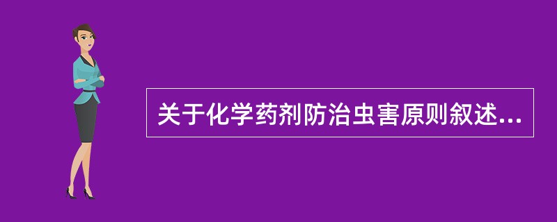 关于化学药剂防治虫害原则叙述错误的是A、针对害虫的生活习性,选择成虫产卵期施药B