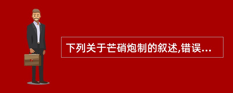 下列关于芒硝炮制的叙述,错误的是A、芒硝与萝卜共煮,可提高芒硝的纯净度B、芒硝与