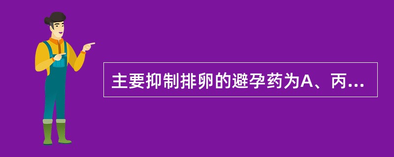 主要抑制排卵的避孕药为A、丙酸睾丸素B、醋酸苯汞C、不同类型的雌激素与孕激素组成