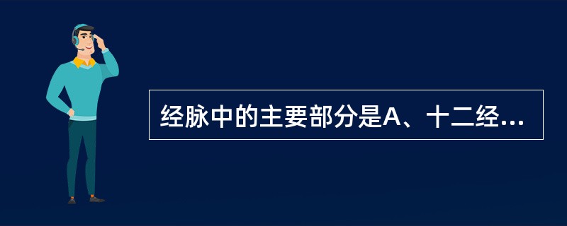 经脉中的主要部分是A、十二经别B、十二经脉C、十五别络D、奇经八脉E、十二经筋