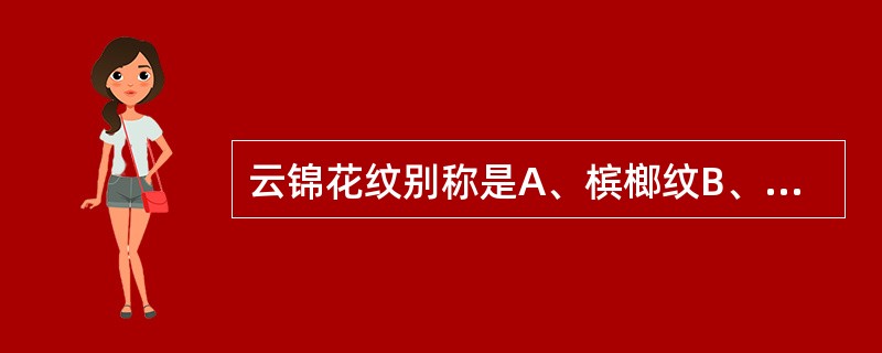 云锦花纹别称是A、槟榔纹B、岗纹C、水波纹D、齿轮纹E、云纹