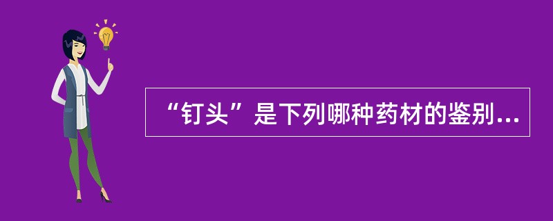 “钉头”是下列哪种药材的鉴别术语A、磁石B、石膏C、自然铜D、龙骨E、赭石 -