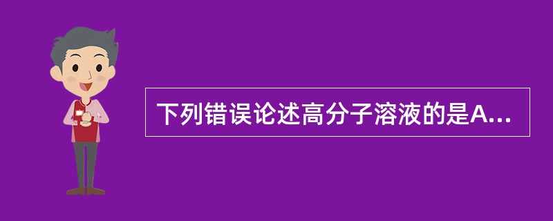 下列错误论述高分子溶液的是A、以单分子形式分散于分散介质中B、为热力学稳定体系C