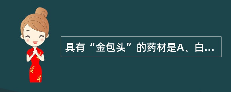 具有“金包头”的药材是A、白蔹B、藁本C、知母D、三棱E、射干