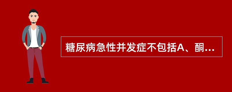 糖尿病急性并发症不包括A、酮症酸中毒B、大血管病C、糖尿病非酮症高渗昏迷D、高渗