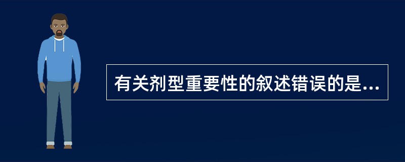 有关剂型重要性的叙述错误的是A、改变剂型可降低或消除药物的毒副作用B、剂型可以改