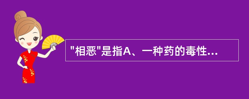 "相恶"是指A、一种药的毒性或副作用,能被另一种药减轻或消除B、两药合用能相互抑