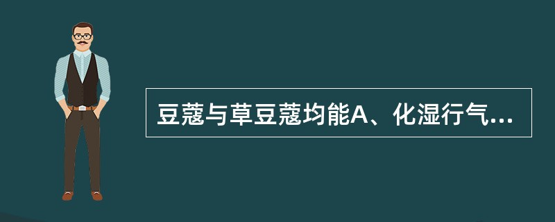 豆蔻与草豆蔻均能A、化湿行气、温中止呕B、燥湿行气、化痰消积C、燥湿健脾、祛风散