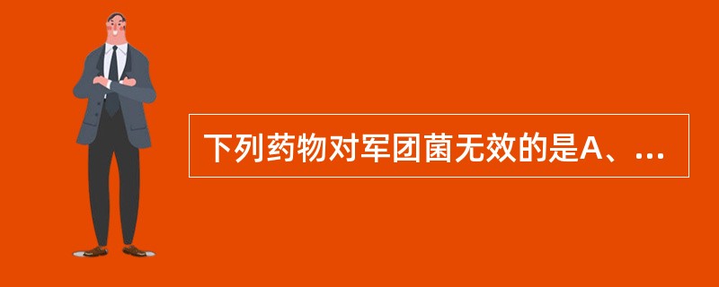 下列药物对军团菌无效的是A、红霉素B、克拉霉素C、阿奇霉素D、左氧氟沙星E、头孢