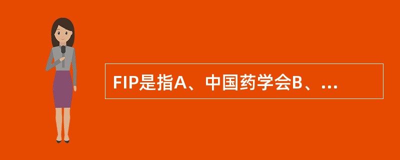 FIP是指A、中国药学会B、国际药学联合会C、世界药学联合会D、亚洲药物化学联合