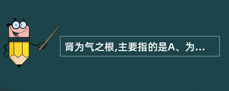 肾为气之根,主要指的是A、为一身气化功能的根本B、主水液的蒸腾气化作用C、主膀胱