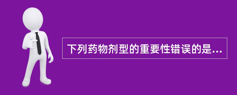 下列药物剂型的重要性错误的是A、不同剂型可以改变药物的作用速度B、剂型改造可使药