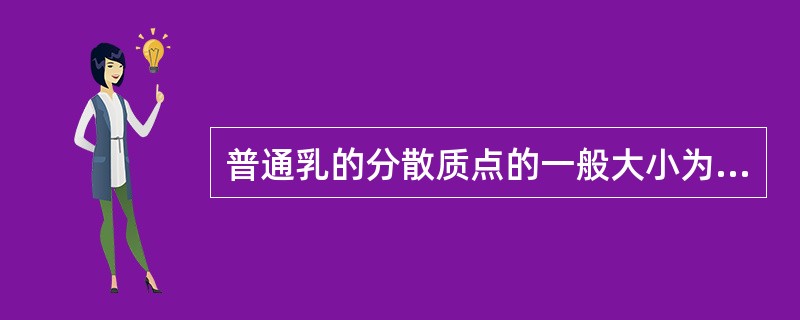 普通乳的分散质点的一般大小为A、100μm以上B、1μm~100μmC、10~1