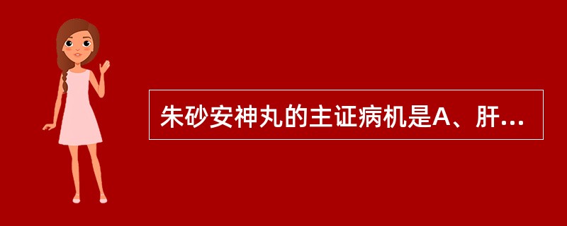 朱砂安神丸的主证病机是A、肝阳上亢,阴血不足B、肾阴不足,虚火上炎C、心肾不足,