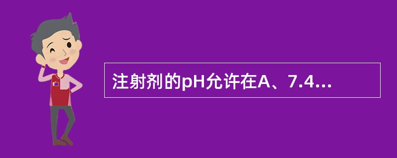 注射剂的pH允许在A、7.4左右B、4.0~9.0C、5.0~8.0D、7.35