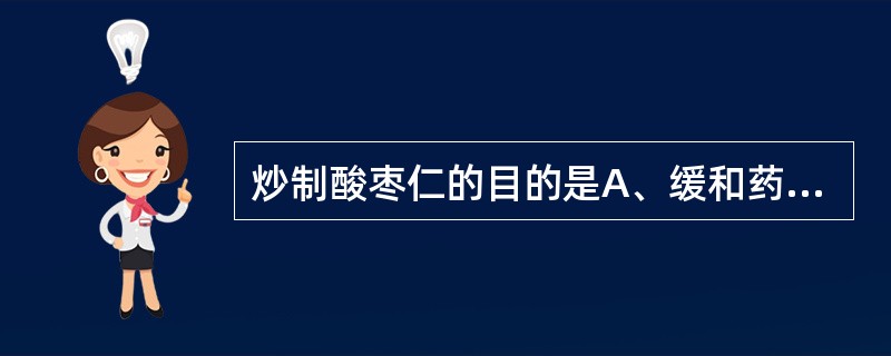 炒制酸枣仁的目的是A、缓和药性B、改变药性C、增强疗效D、利于储存E、矫臭矫味