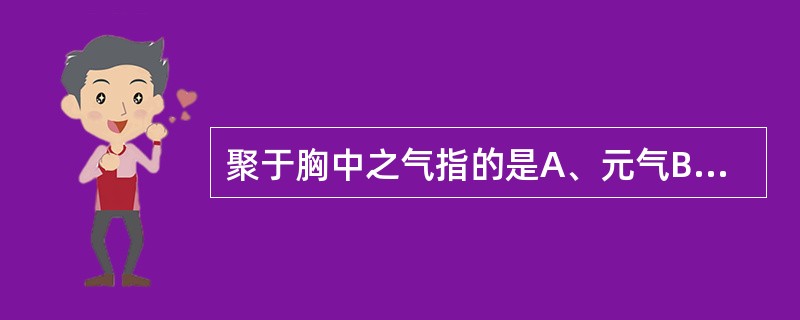 聚于胸中之气指的是A、元气B、宗气C、营气D、卫气E、脏腑之气