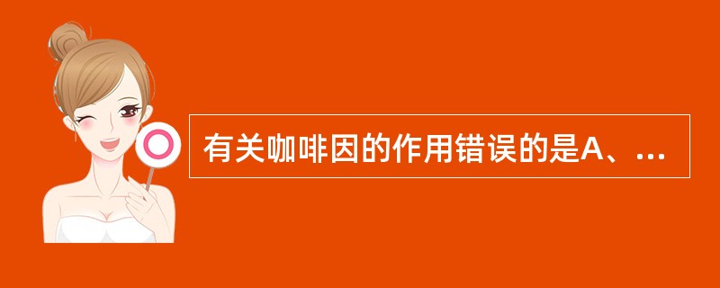 有关咖啡因的作用错误的是A、小剂量减轻疲劳,振奋精神B、舒张支气管平滑肌,且能利