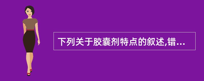 下列关于胶囊剂特点的叙述,错误的是A、药物的水溶液与稀醇溶液不宜制成胶囊剂B、易