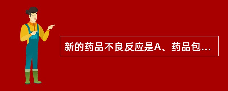 新的药品不良反应是A、药品包装中未载明的不良反应B、药品标签中未载明的不良反应C