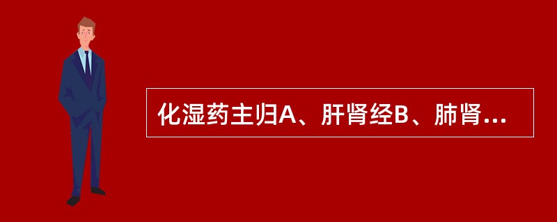 化湿药主归A、肝肾经B、肺肾经C、脾胃经D、心肝经E、肺膀胱经