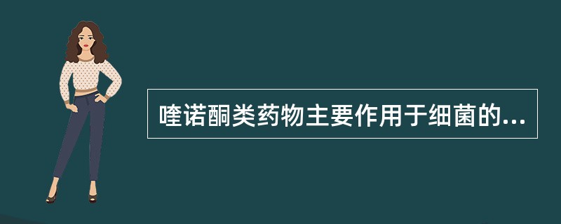 喹诺酮类药物主要作用于细菌的A、细胞壁B、细胞膜C、蛋白质D、核酸E、DNA回旋