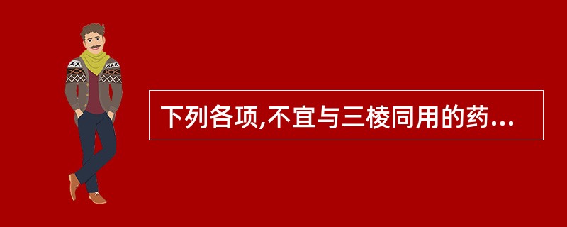 下列各项,不宜与三棱同用的药物是A、芒硝B、肉桂C、丁香D、人参E、甘草