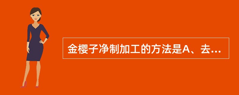 金樱子净制加工的方法是A、去皮壳B、去心C、去毛D、去瓤E、去枝梗