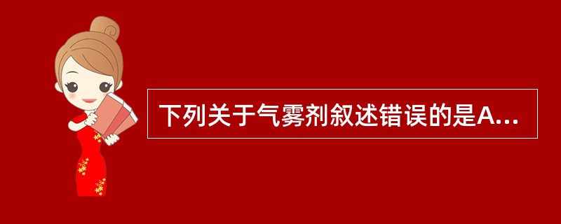 下列关于气雾剂叙述错误的是A、其具有速效和定位作用B、其使用方便,可避免药物的胃