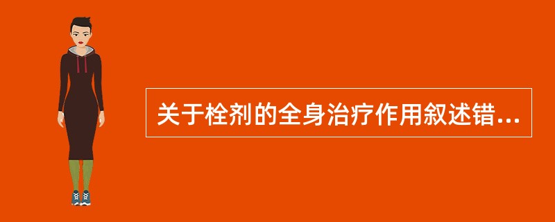 关于栓剂的全身治疗作用叙述错误的是A、起全身治疗作用的栓剂应根据药物性质选择与药