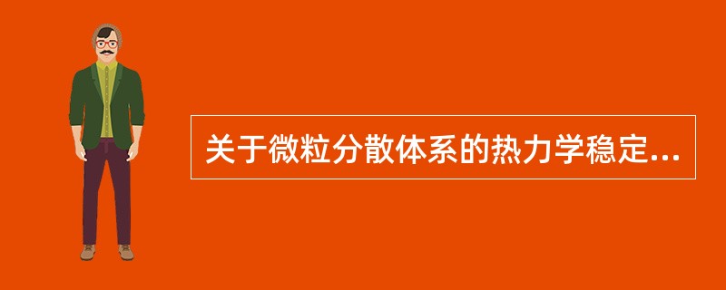 关于微粒分散体系的热力学稳定性叙述错误的是A、随着微粒粒径变小,表面积不断增加,