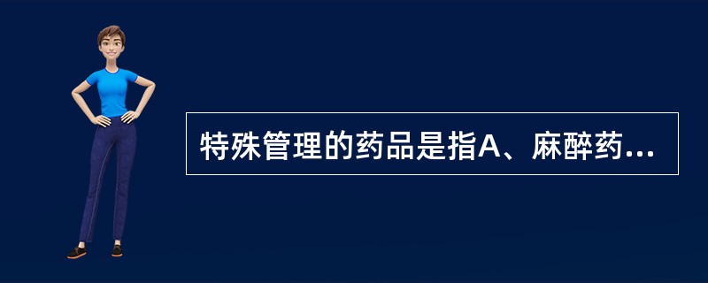 特殊管理的药品是指A、麻醉药品、精神药品、毒性药品、抗肿瘤药品B、麻醉药品、放射