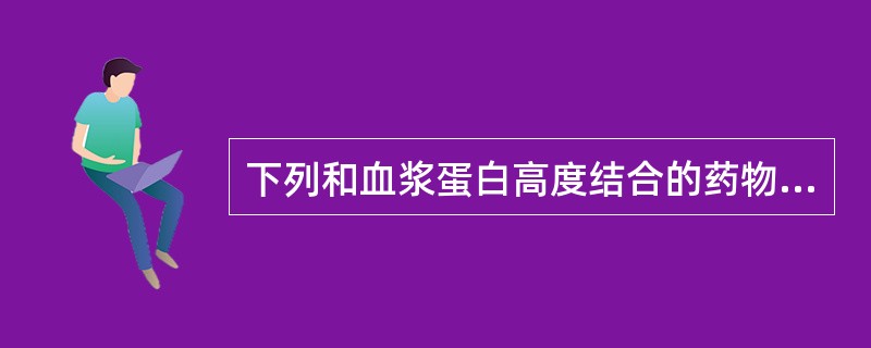 下列和血浆蛋白高度结合的药物不包括A、地西泮B、洋地黄类C、双香豆素D、奎尼丁E