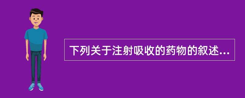 下列关于注射吸收的药物的叙述错误的是A、一般注射给药吸收速度快,生物利用度高B、