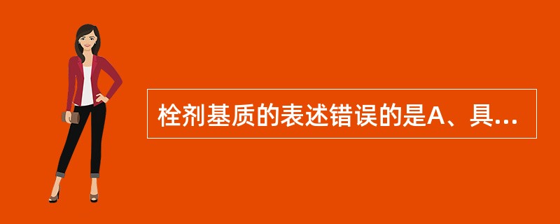 栓剂基质的表述错误的是A、具有润湿或乳化能力B、不因晶型影响栓剂的成型C、熔点和