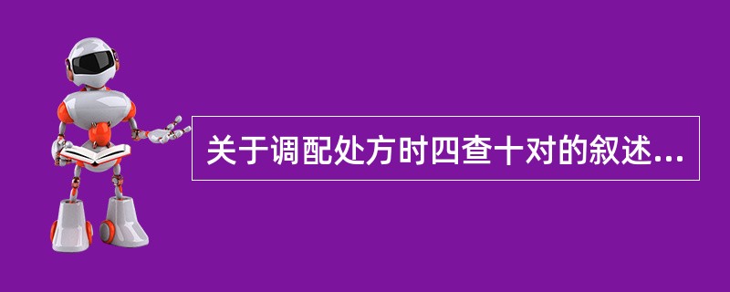 关于调配处方时四查十对的叙述不正确的是A、查差错,对处方B、差处方,对科别、姓名