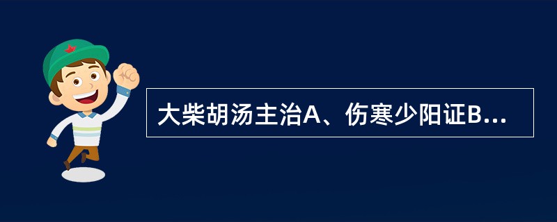 大柴胡汤主治A、伤寒少阳证B、阳郁厥逆证C、肝脾不和证D、少阳阳明合病E、阳水实