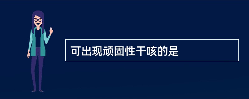 可出现顽固性干咳的是