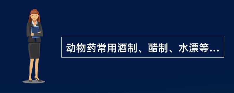 动物药常用酒制、醋制、水漂等方法炮制,其主要的炮制目的是