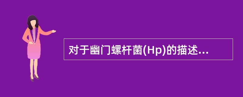 对于幽门螺杆菌(Hp)的描述不正确的是A、Hp感染是人类最广泛的感染B、Hp是导