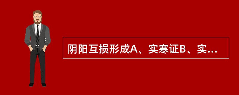 阴阳互损形成A、实寒证B、实热证C、真寒假热证D、虚热证E、阴阳两虚证